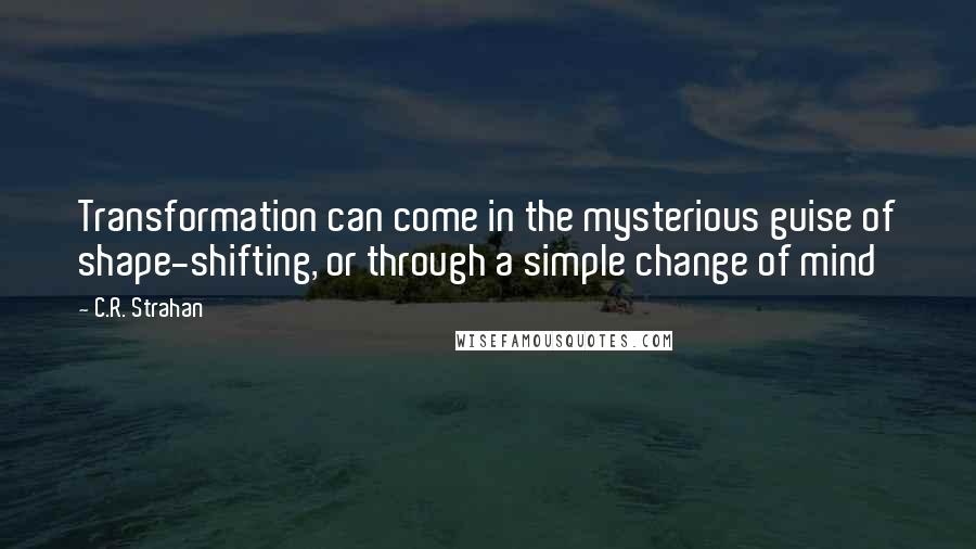 C.R. Strahan Quotes: Transformation can come in the mysterious guise of shape-shifting, or through a simple change of mind