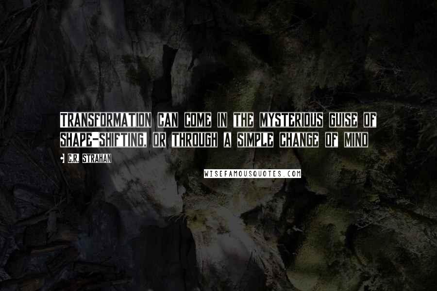 C.R. Strahan Quotes: Transformation can come in the mysterious guise of shape-shifting, or through a simple change of mind