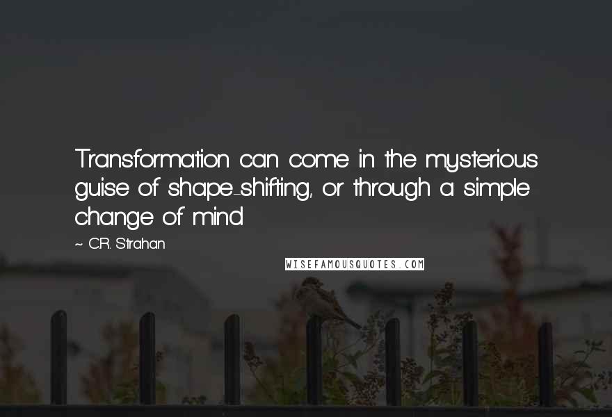 C.R. Strahan Quotes: Transformation can come in the mysterious guise of shape-shifting, or through a simple change of mind