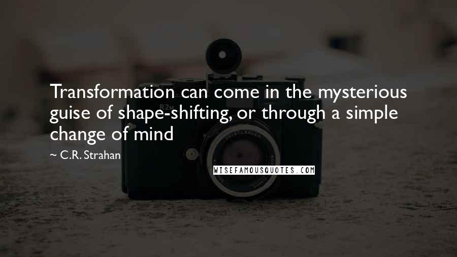 C.R. Strahan Quotes: Transformation can come in the mysterious guise of shape-shifting, or through a simple change of mind