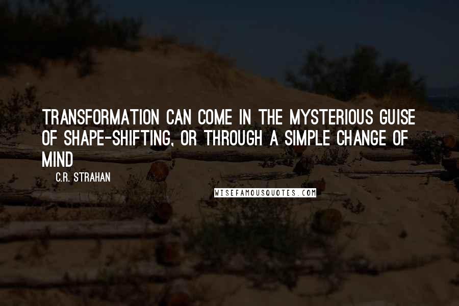 C.R. Strahan Quotes: Transformation can come in the mysterious guise of shape-shifting, or through a simple change of mind