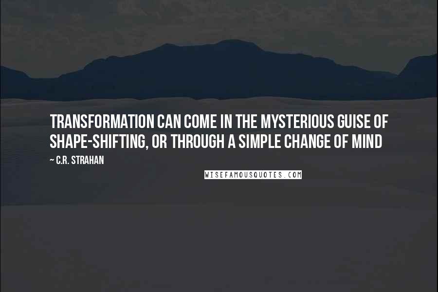 C.R. Strahan Quotes: Transformation can come in the mysterious guise of shape-shifting, or through a simple change of mind