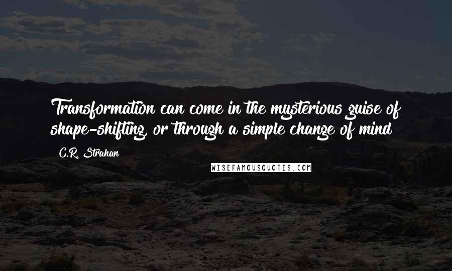 C.R. Strahan Quotes: Transformation can come in the mysterious guise of shape-shifting, or through a simple change of mind