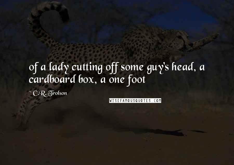 C.R. Trolson Quotes: of a lady cutting off some guy's head, a cardboard box, a one foot