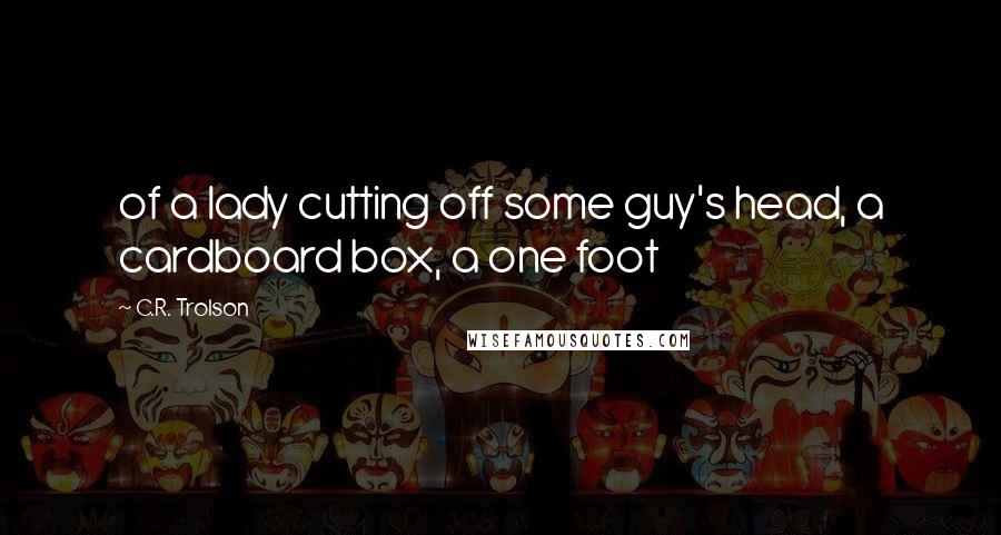 C.R. Trolson Quotes: of a lady cutting off some guy's head, a cardboard box, a one foot