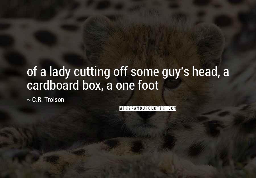 C.R. Trolson Quotes: of a lady cutting off some guy's head, a cardboard box, a one foot