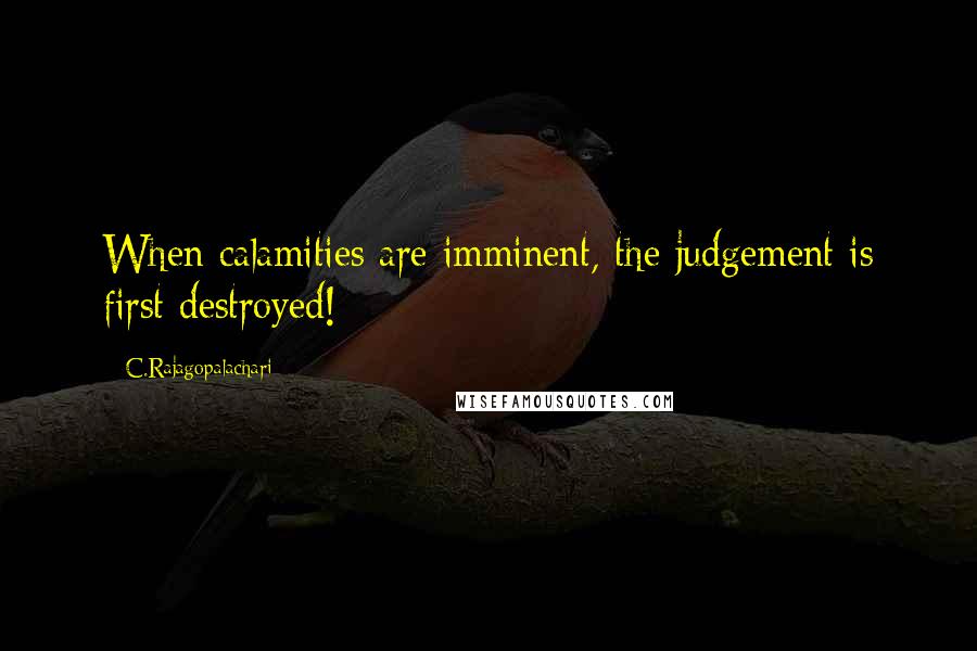 C.Rajagopalachari Quotes: When calamities are imminent, the judgement is first destroyed!