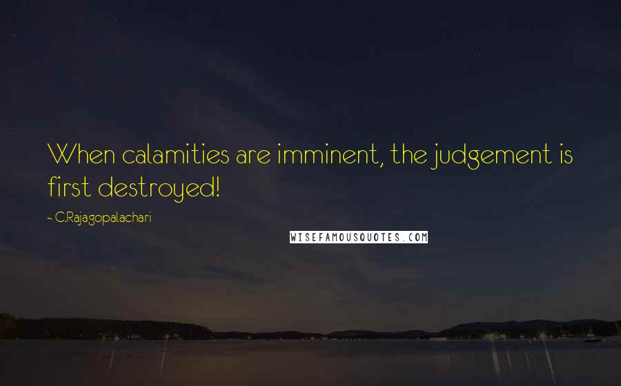 C.Rajagopalachari Quotes: When calamities are imminent, the judgement is first destroyed!