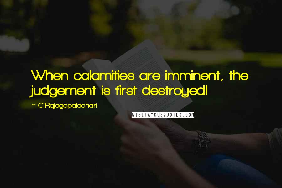 C.Rajagopalachari Quotes: When calamities are imminent, the judgement is first destroyed!