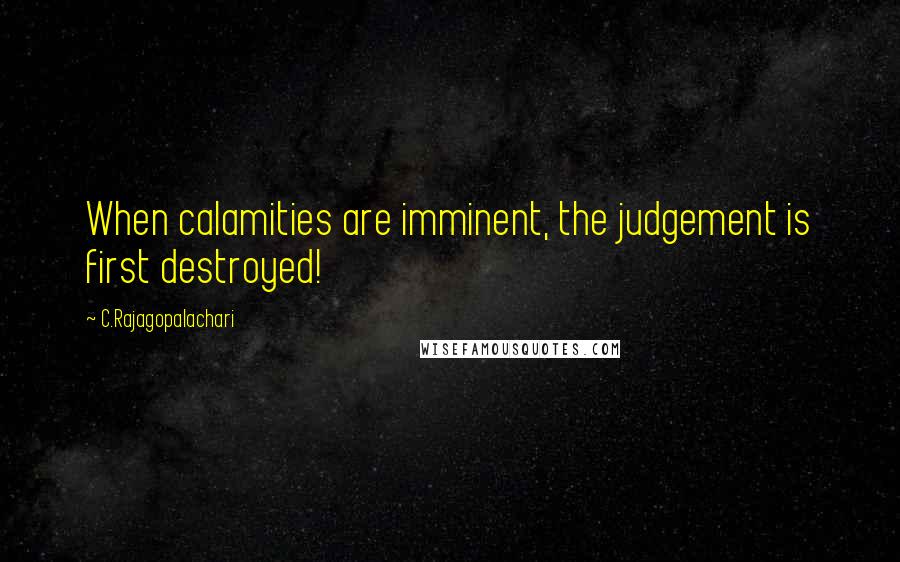 C.Rajagopalachari Quotes: When calamities are imminent, the judgement is first destroyed!