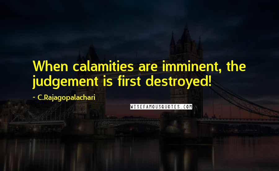 C.Rajagopalachari Quotes: When calamities are imminent, the judgement is first destroyed!