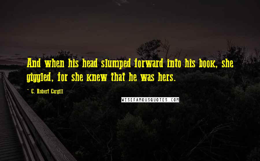 C. Robert Cargill Quotes: And when his head slumped forward into his book, she giggled, for she knew that he was hers.