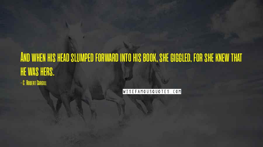 C. Robert Cargill Quotes: And when his head slumped forward into his book, she giggled, for she knew that he was hers.