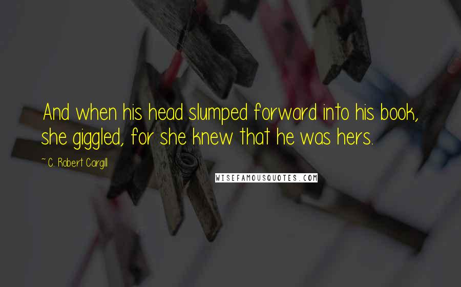 C. Robert Cargill Quotes: And when his head slumped forward into his book, she giggled, for she knew that he was hers.