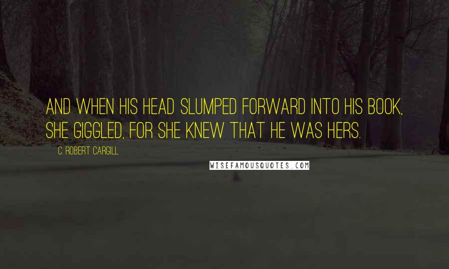 C. Robert Cargill Quotes: And when his head slumped forward into his book, she giggled, for she knew that he was hers.