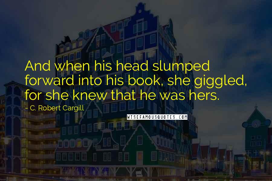 C. Robert Cargill Quotes: And when his head slumped forward into his book, she giggled, for she knew that he was hers.