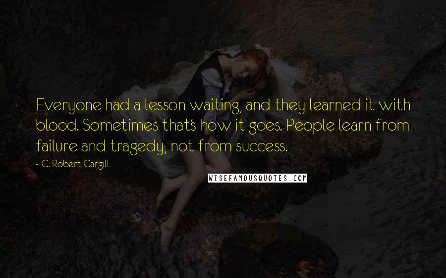 C. Robert Cargill Quotes: Everyone had a lesson waiting, and they learned it with blood. Sometimes that's how it goes. People learn from failure and tragedy, not from success.