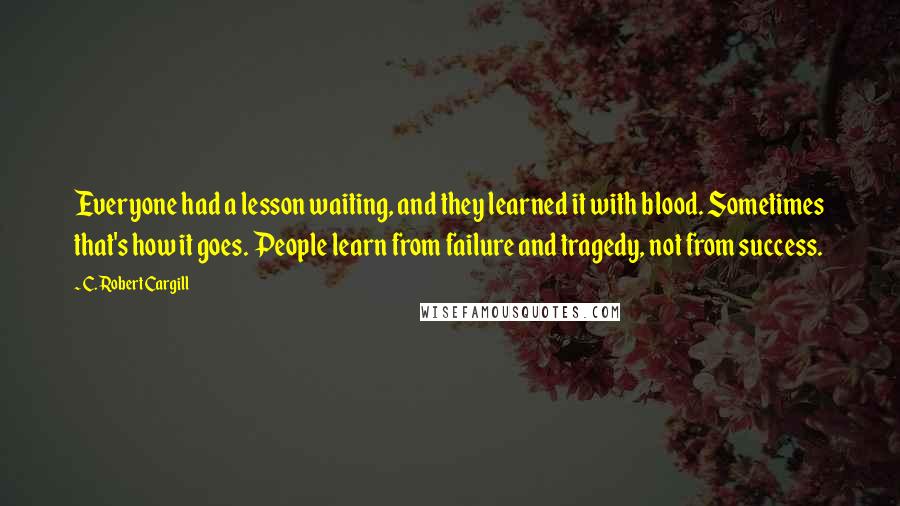 C. Robert Cargill Quotes: Everyone had a lesson waiting, and they learned it with blood. Sometimes that's how it goes. People learn from failure and tragedy, not from success.