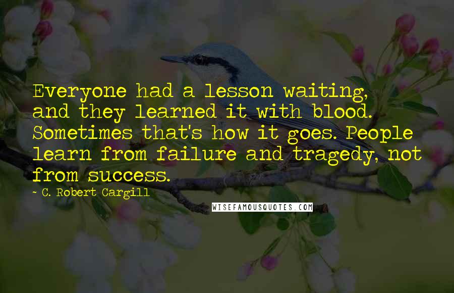 C. Robert Cargill Quotes: Everyone had a lesson waiting, and they learned it with blood. Sometimes that's how it goes. People learn from failure and tragedy, not from success.