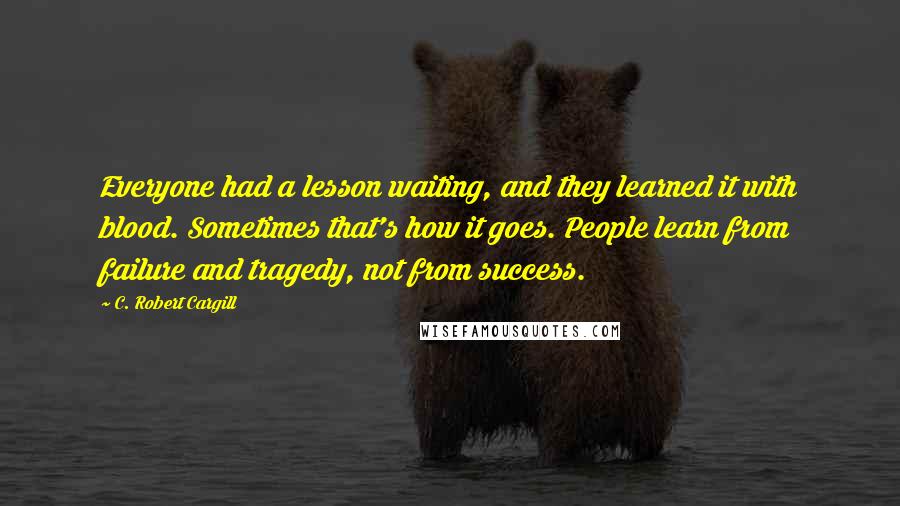 C. Robert Cargill Quotes: Everyone had a lesson waiting, and they learned it with blood. Sometimes that's how it goes. People learn from failure and tragedy, not from success.