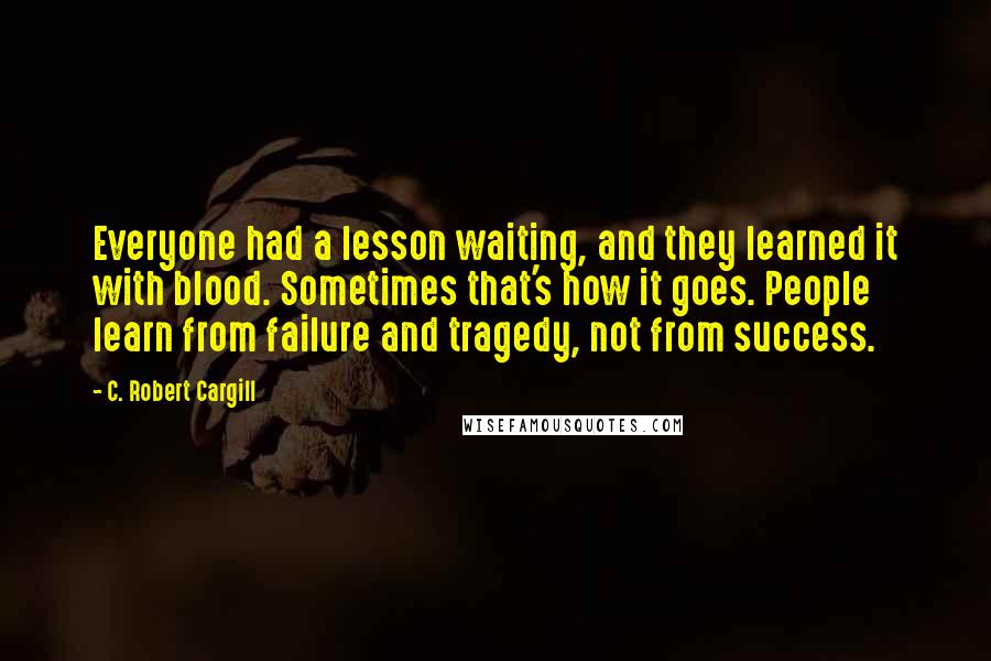 C. Robert Cargill Quotes: Everyone had a lesson waiting, and they learned it with blood. Sometimes that's how it goes. People learn from failure and tragedy, not from success.