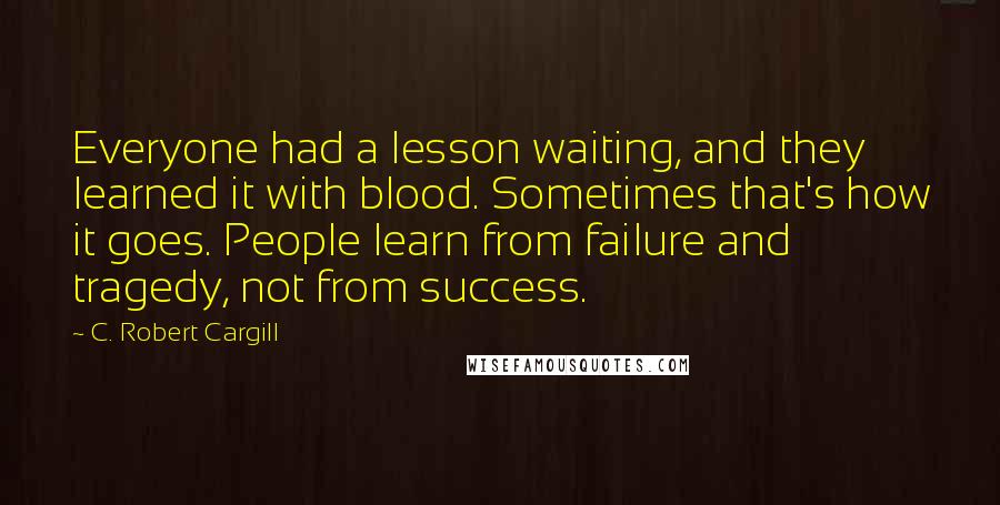 C. Robert Cargill Quotes: Everyone had a lesson waiting, and they learned it with blood. Sometimes that's how it goes. People learn from failure and tragedy, not from success.