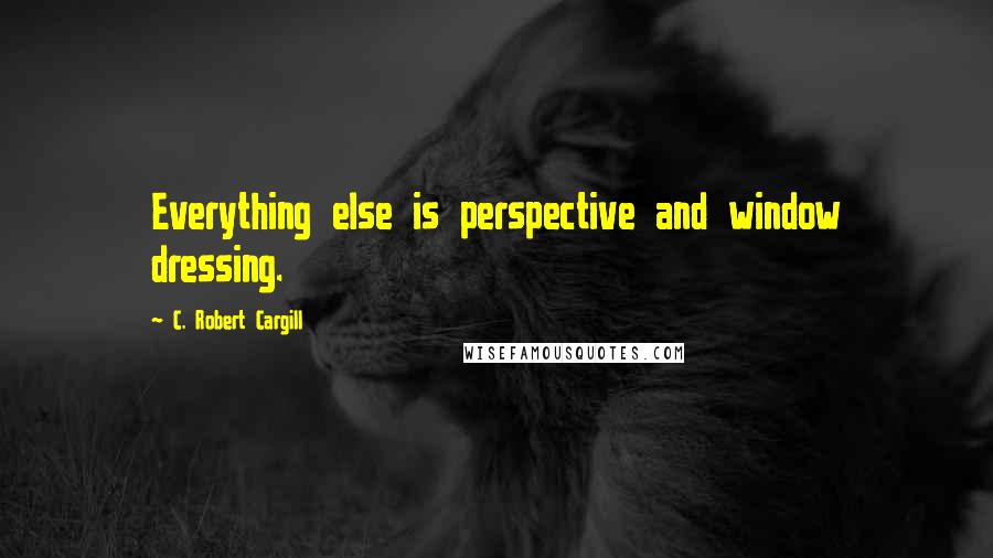 C. Robert Cargill Quotes: Everything else is perspective and window dressing.