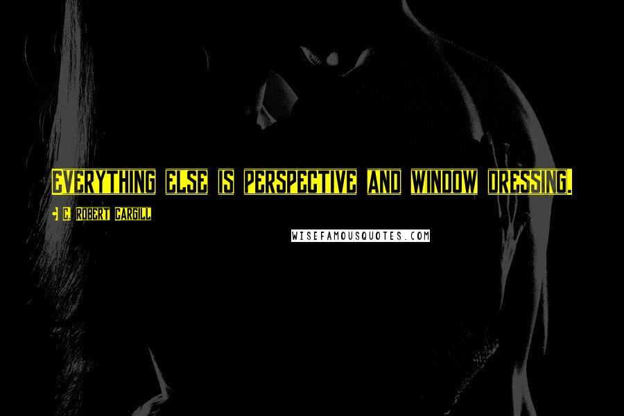 C. Robert Cargill Quotes: Everything else is perspective and window dressing.