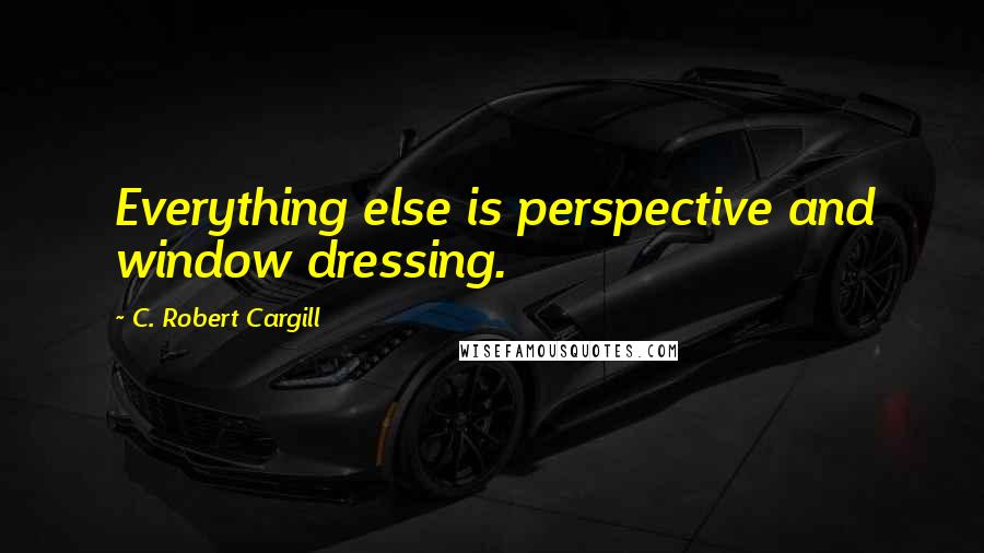 C. Robert Cargill Quotes: Everything else is perspective and window dressing.