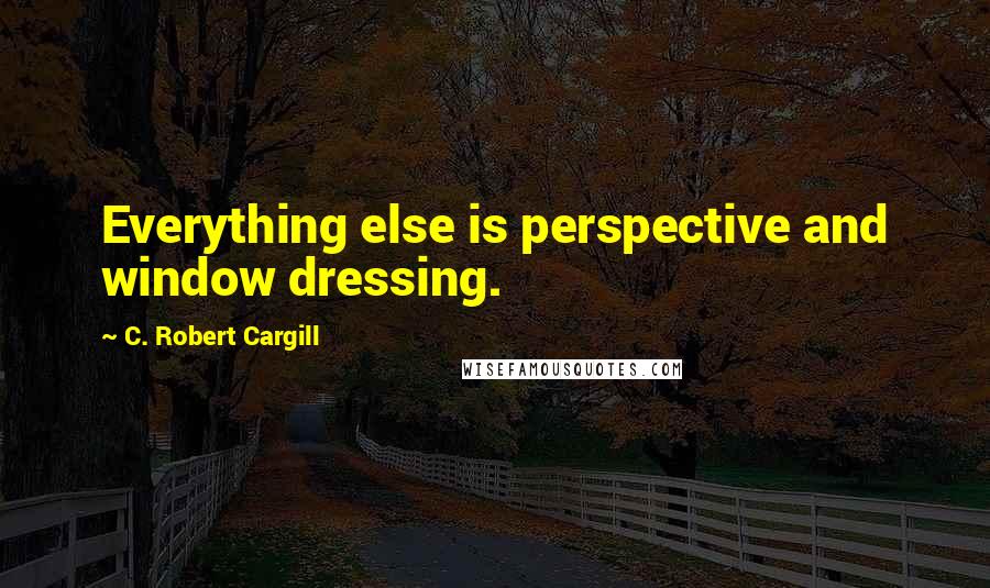 C. Robert Cargill Quotes: Everything else is perspective and window dressing.