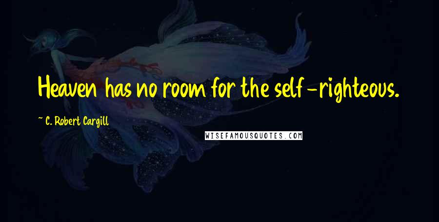 C. Robert Cargill Quotes: Heaven has no room for the self-righteous.