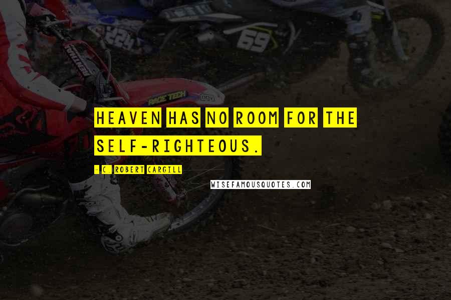 C. Robert Cargill Quotes: Heaven has no room for the self-righteous.