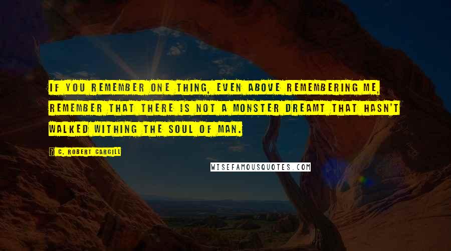 C. Robert Cargill Quotes: If you remember one thing, even above remembering me, remember that there is not a monster dreamt that hasn't walked withing the soul of man.