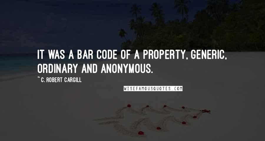 C. Robert Cargill Quotes: It was a bar code of a property, generic, ordinary and anonymous.