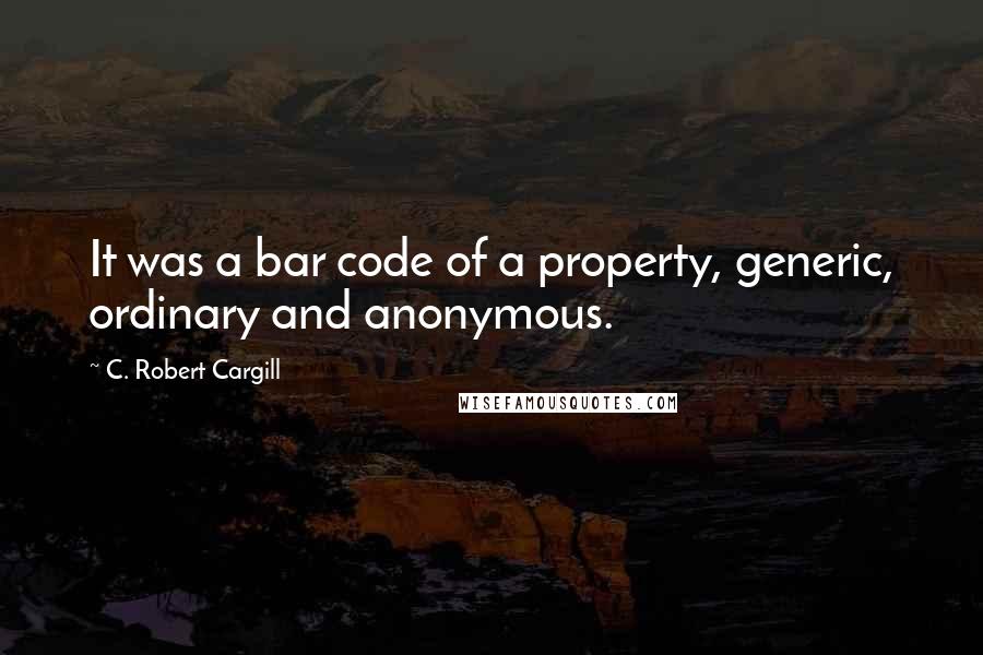 C. Robert Cargill Quotes: It was a bar code of a property, generic, ordinary and anonymous.