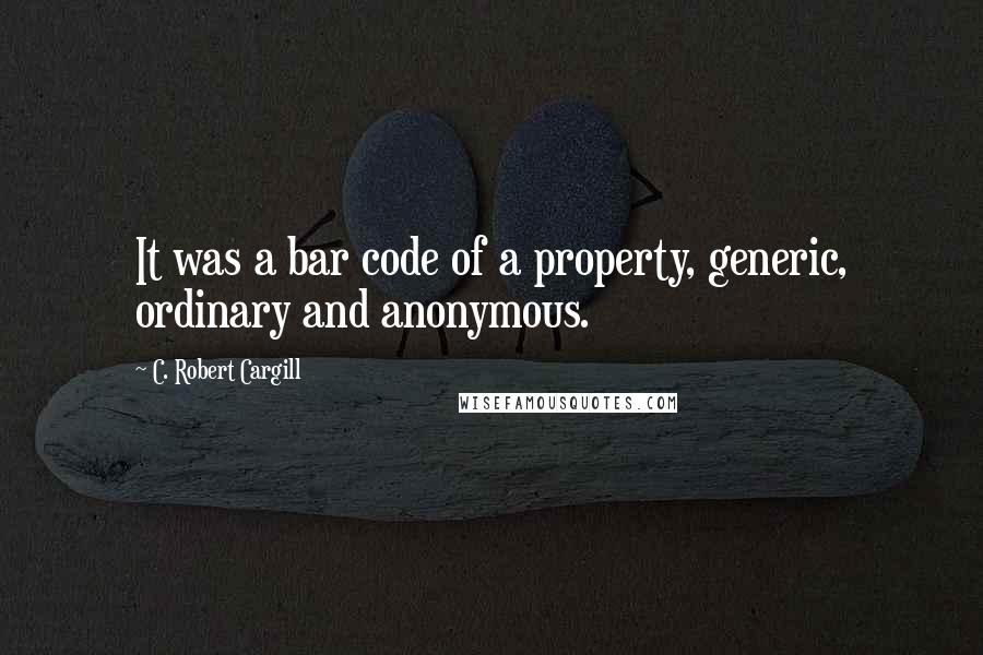 C. Robert Cargill Quotes: It was a bar code of a property, generic, ordinary and anonymous.