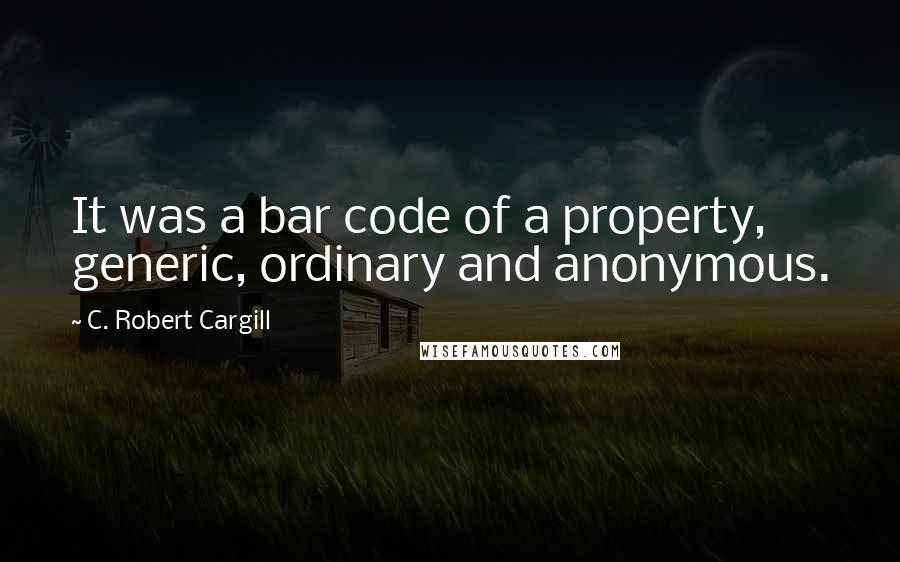 C. Robert Cargill Quotes: It was a bar code of a property, generic, ordinary and anonymous.