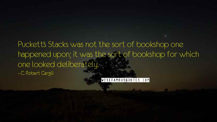 C. Robert Cargill Quotes: Puckett's Stacks was not the sort of bookshop one happened upon; it was the sort of bookshop for which one looked deliberately.