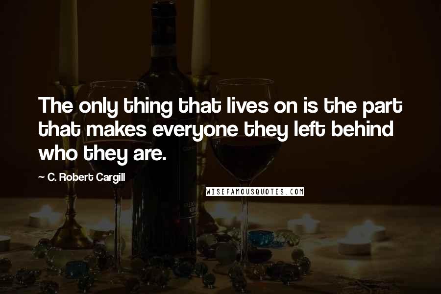 C. Robert Cargill Quotes: The only thing that lives on is the part that makes everyone they left behind who they are.