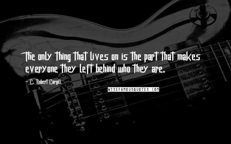 C. Robert Cargill Quotes: The only thing that lives on is the part that makes everyone they left behind who they are.