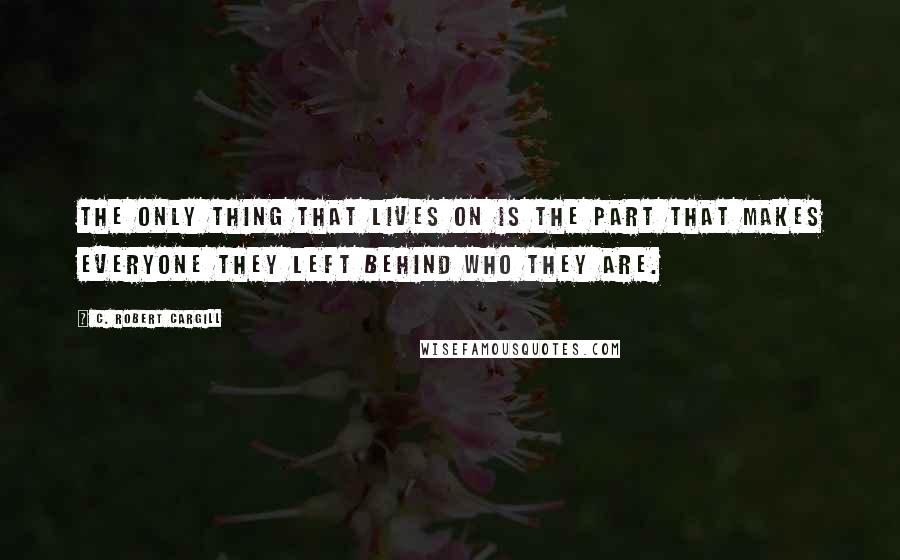 C. Robert Cargill Quotes: The only thing that lives on is the part that makes everyone they left behind who they are.