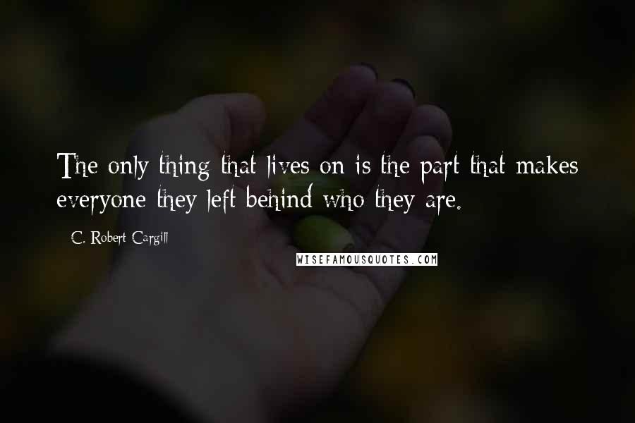 C. Robert Cargill Quotes: The only thing that lives on is the part that makes everyone they left behind who they are.