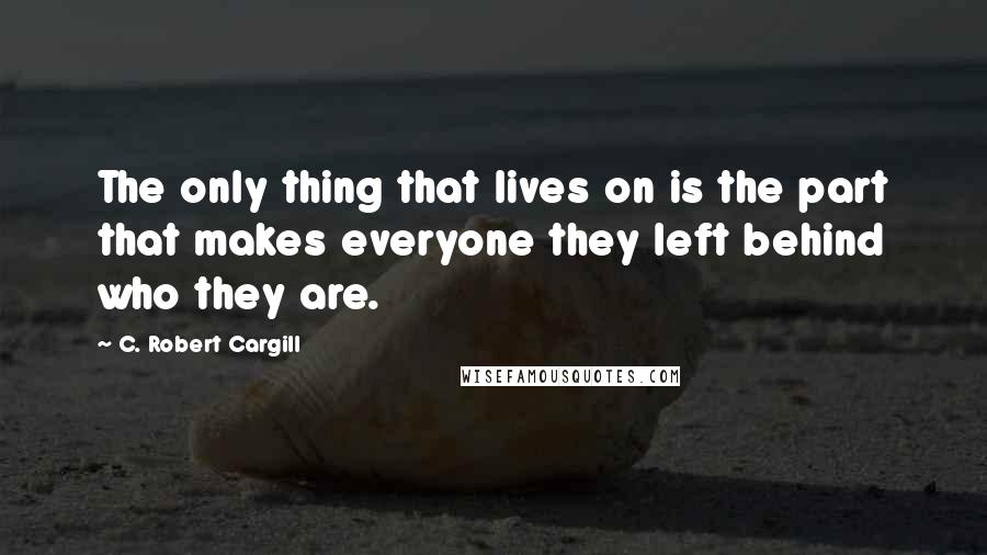 C. Robert Cargill Quotes: The only thing that lives on is the part that makes everyone they left behind who they are.