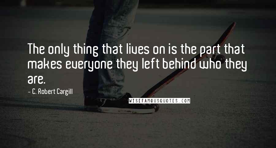 C. Robert Cargill Quotes: The only thing that lives on is the part that makes everyone they left behind who they are.