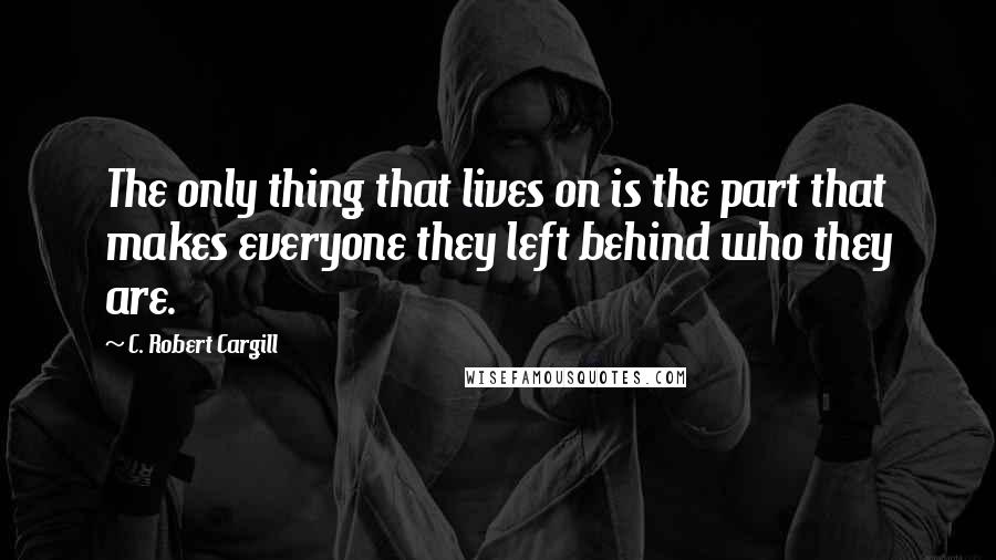 C. Robert Cargill Quotes: The only thing that lives on is the part that makes everyone they left behind who they are.