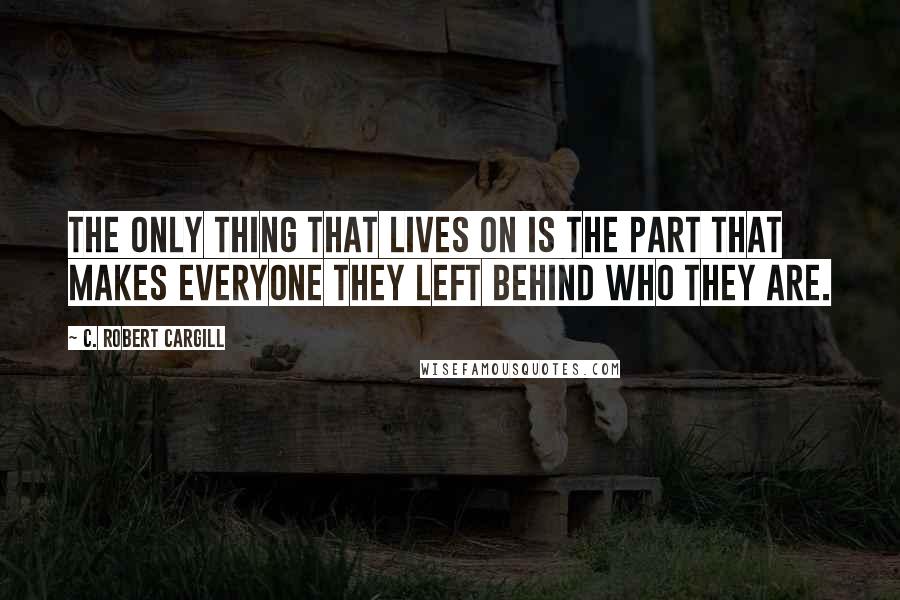 C. Robert Cargill Quotes: The only thing that lives on is the part that makes everyone they left behind who they are.