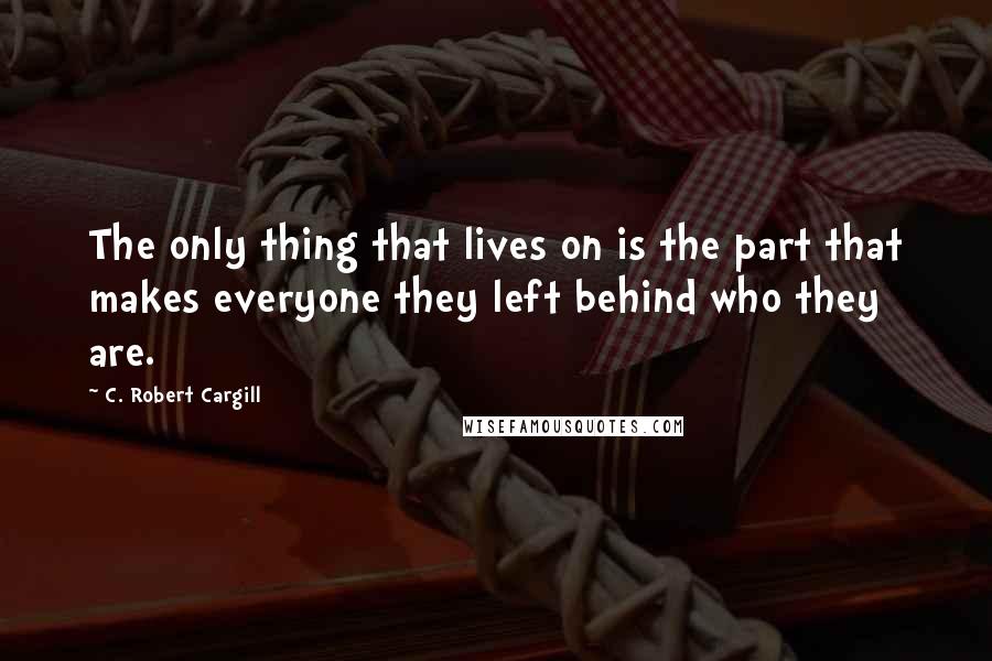 C. Robert Cargill Quotes: The only thing that lives on is the part that makes everyone they left behind who they are.