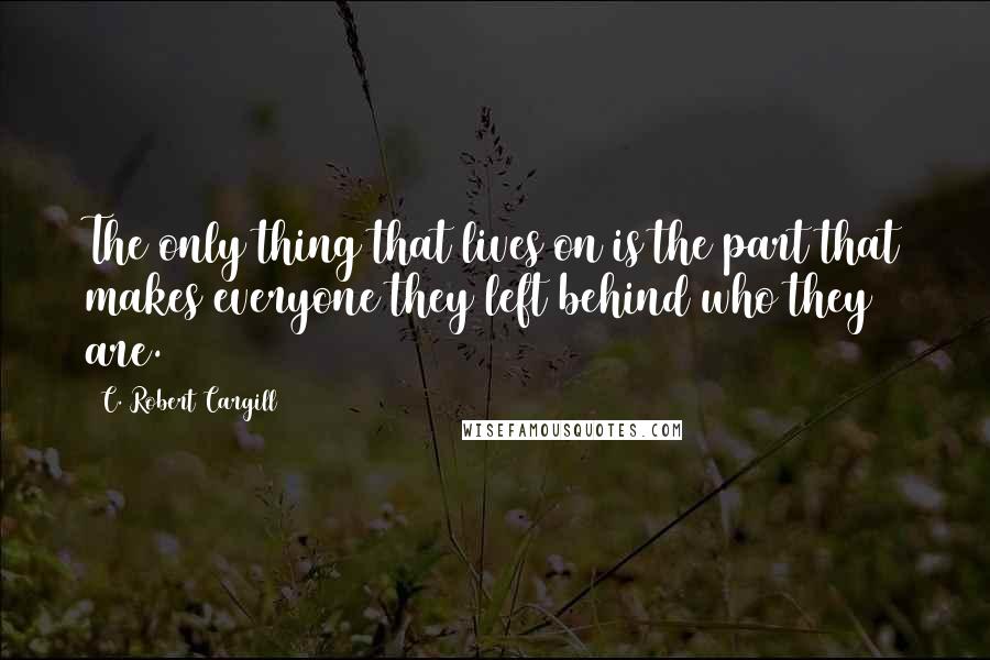 C. Robert Cargill Quotes: The only thing that lives on is the part that makes everyone they left behind who they are.