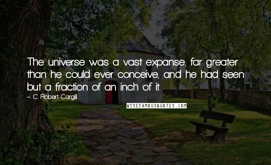 C. Robert Cargill Quotes: The universe was a vast expanse, far greater than he could ever conceive, and he had seen but a fraction of an inch of it.