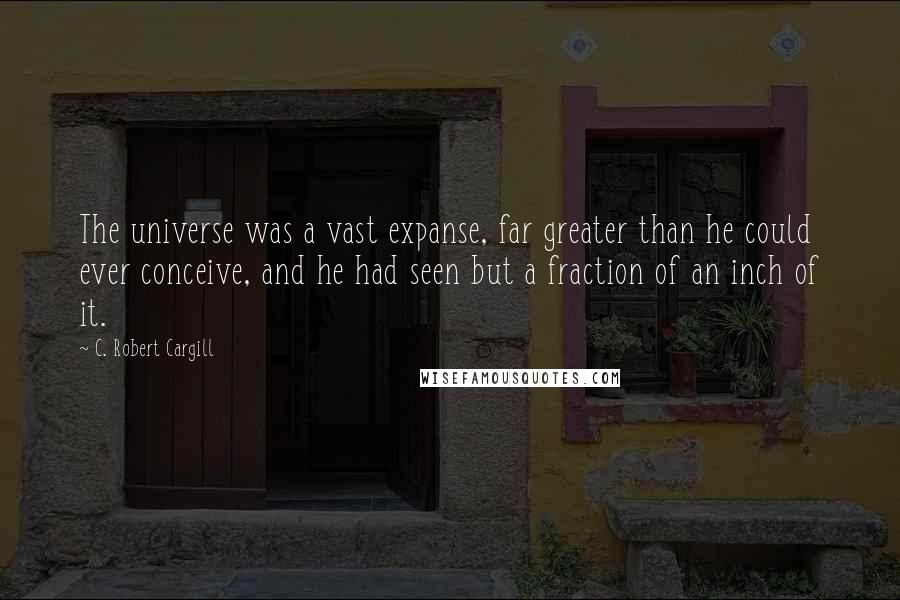 C. Robert Cargill Quotes: The universe was a vast expanse, far greater than he could ever conceive, and he had seen but a fraction of an inch of it.